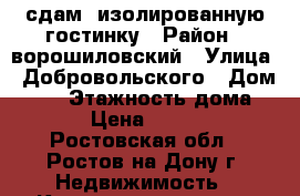 сдам  изолированную гостинку › Район ­ ворошиловский › Улица ­ Добровольского › Дом ­ 42 › Этажность дома ­ 17 › Цена ­ 10 000 - Ростовская обл., Ростов-на-Дону г. Недвижимость » Квартиры аренда   